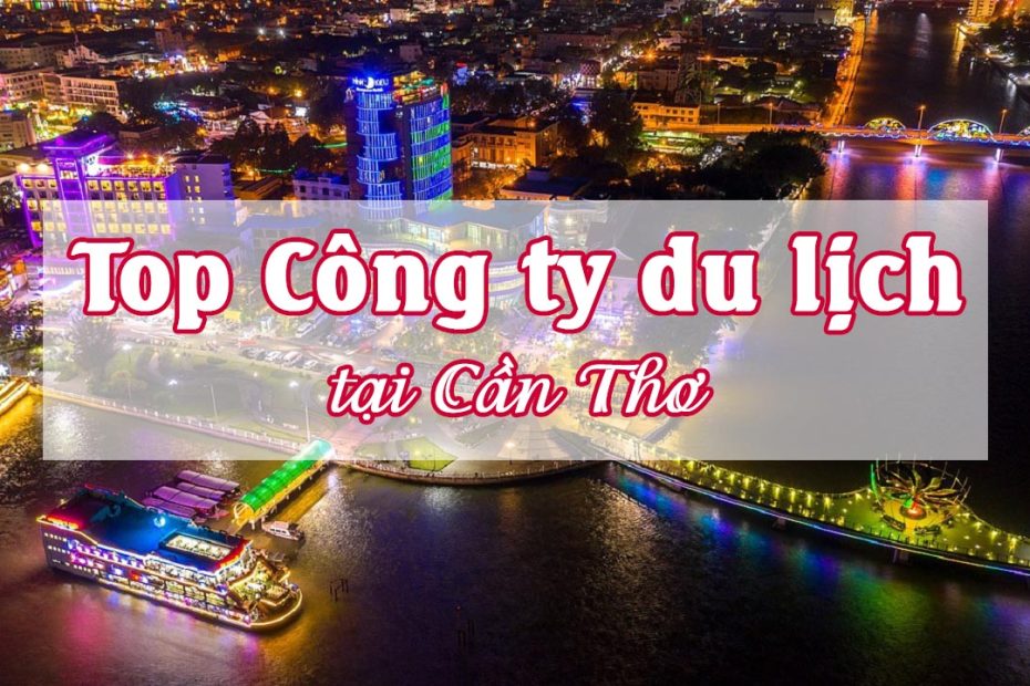 Top 20 Công Ty Du Lịch Tại Cần Thơ Uy Tín - Chất Lượng 2023